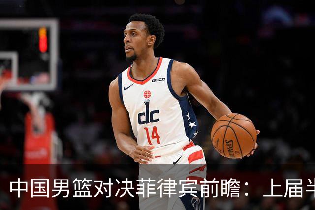 中国男篮对决菲律宾前瞻：上届半决赛胶着重演，胡金秋带队力争复仇