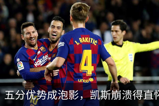 五分优势成泡影，凯斯崩溃得直怀疑人生！