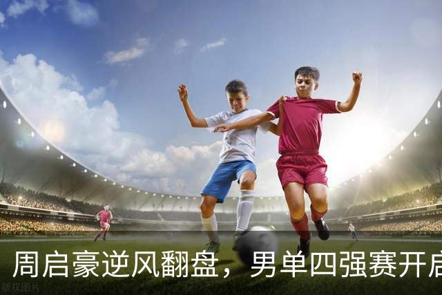 周启豪逆风翻盘，男单四强赛开启新篇章！